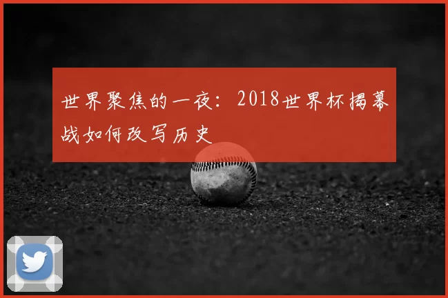 世界聚焦的一夜：2018世界杯揭幕战如何改写历史